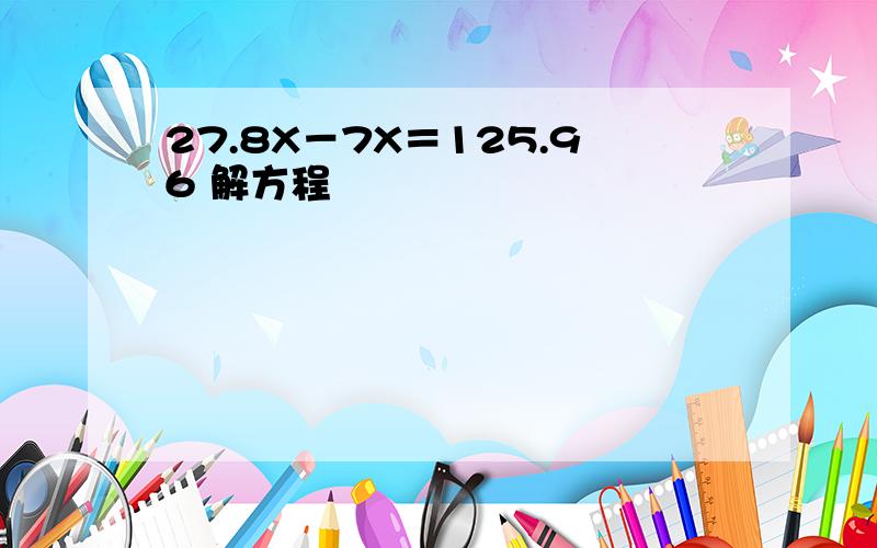 27.8X－7X＝125.96 解方程