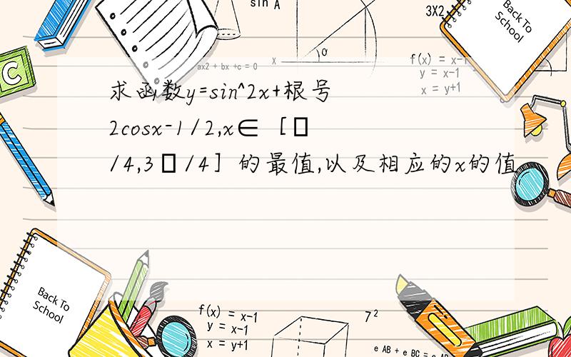 求函数y=sin^2x+根号2cosx-1/2,x∈［π/4,3π/4］的最值,以及相应的x的值