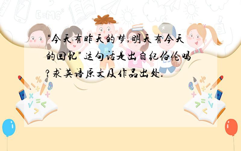 “今天有昨天的梦,明天有今天的回忆”这句话是出自纪伯伦吗?求英语原文及作品出处.