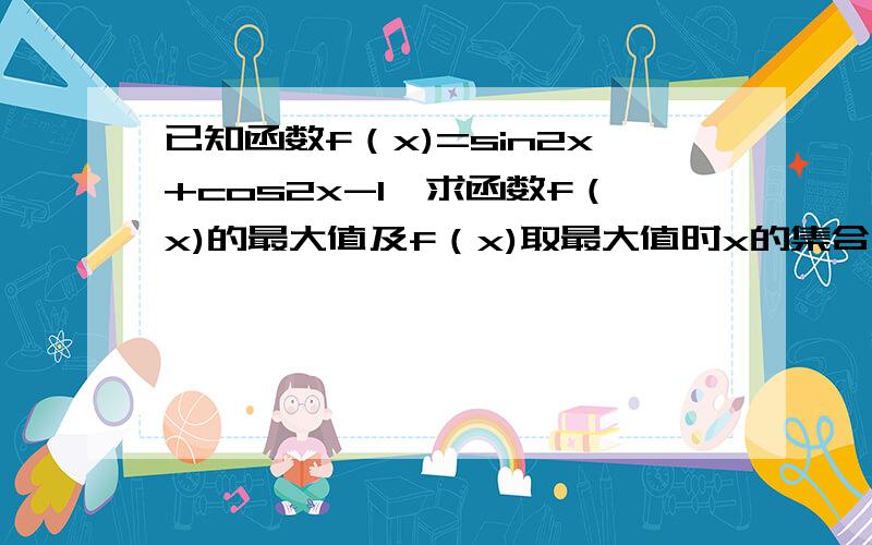 已知函数f（x)=sin2x+cos2x-1,求函数f（x)的最大值及f（x)取最大值时x的集合已知函数f（x)=sin2x+cos2x-1,（1）求函数f（x)的单调增区间（2）求函数f（x)的最大值及f（x)取最大值时x的集合      要过程