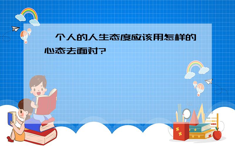 一个人的人生态度应该用怎样的心态去面对?