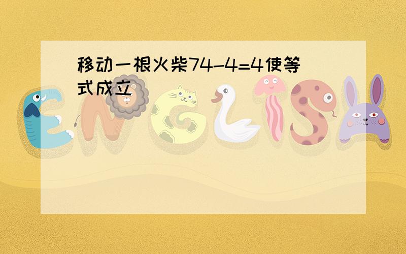 移动一根火柴74-4=4使等式成立