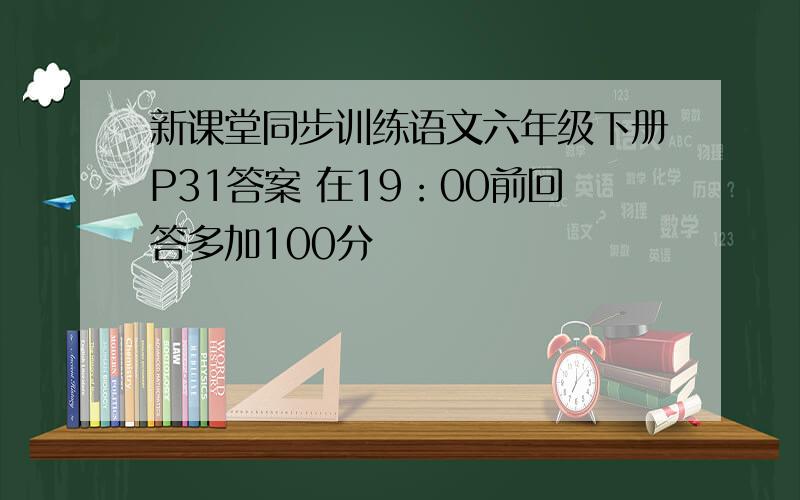 新课堂同步训练语文六年级下册P31答案 在19：00前回答多加100分