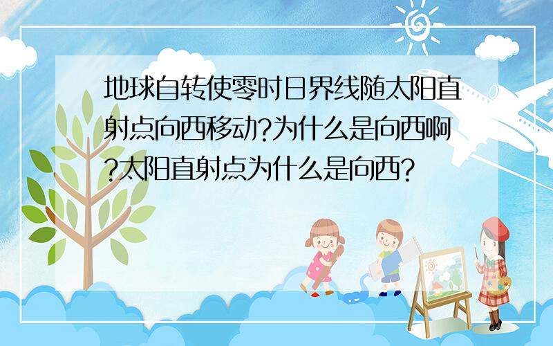 地球自转使零时日界线随太阳直射点向西移动?为什么是向西啊?太阳直射点为什么是向西?