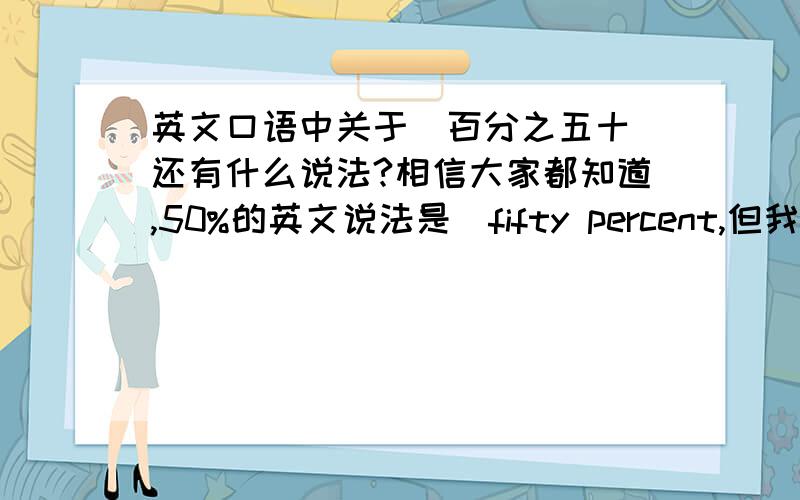 英文口语中关于＂百分之五十＂还有什么说法?相信大家都知道,50%的英文说法是　fifty percent,但我问的是口语中还有什么说法,因为fifty percent和fifteen percent　发音太象了,说得快的话,几乎就是