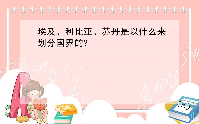 埃及、利比亚、苏丹是以什么来划分国界的?