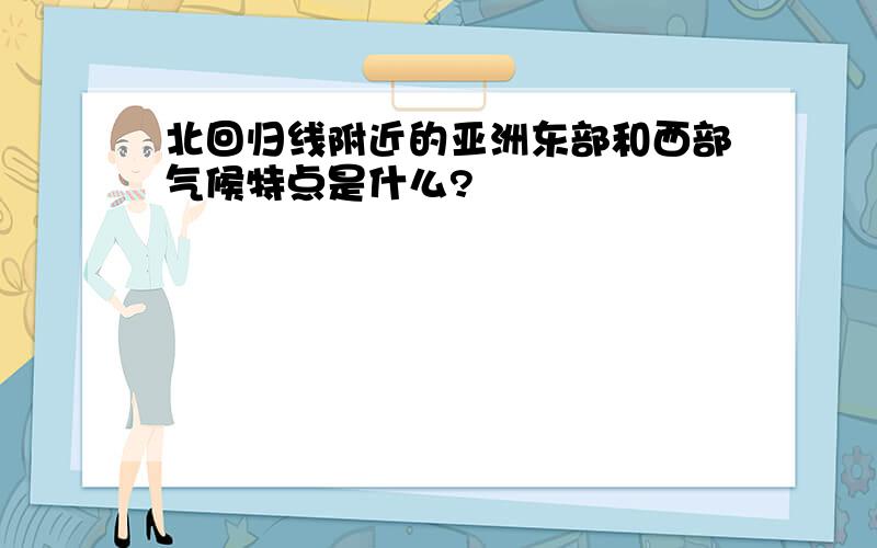 北回归线附近的亚洲东部和西部气候特点是什么?