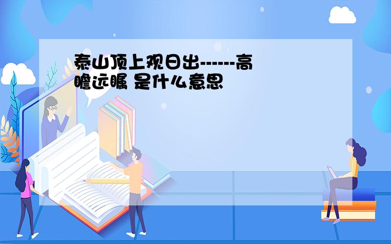 泰山顶上观日出------高瞻远瞩 是什么意思