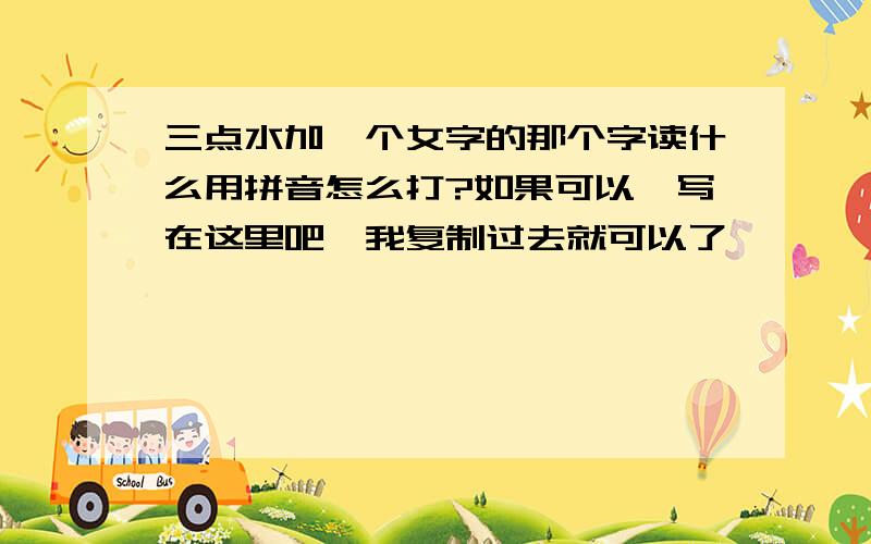 三点水加一个女字的那个字读什么用拼音怎么打?如果可以,写在这里吧,我复制过去就可以了,