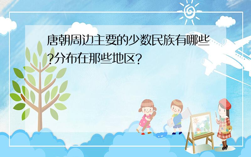 唐朝周边主要的少数民族有哪些?分布在那些地区?