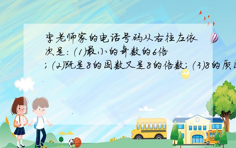 李老师家的电话号码从右往左依次是：（1）最小的奇数的6倍；（2）既是8的因数又是8的倍数；（3）8的质因数；（4）最大的一位数；（5）既不是质数,也不是合数；（6）最小的合数；（7）