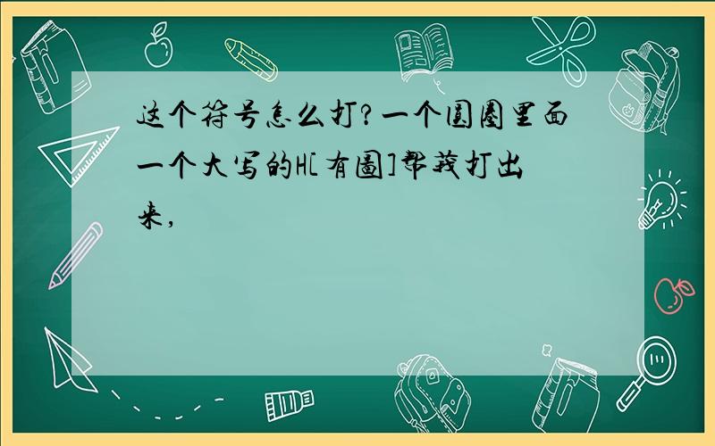 这个符号怎么打?一个圆圈里面一个大写的H[有图]帮莪打出来,