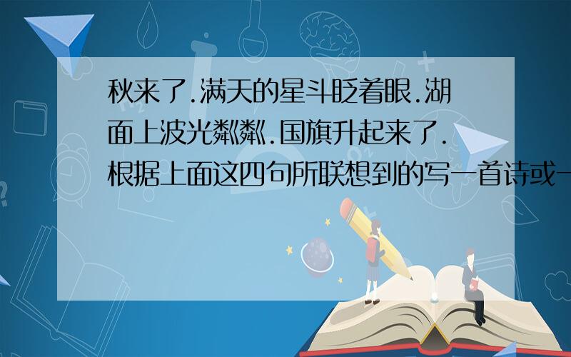 秋来了.满天的星斗眨着眼.湖面上波光粼粼.国旗升起来了.根据上面这四句所联想到的写一首诗或一段话