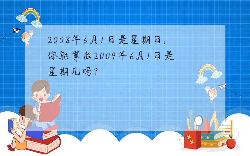 2008年6月1日是星期日,你能算出2009年6月1日是星期几吗?