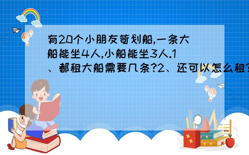 有20个小朋友苛划船,一条大船能坐4人,小船能坐3人.1、都租大船需要几条?2、还可以怎么租?第一个问题没有什么,只是第二个大船小船要一起租的,得怎么摆版式.