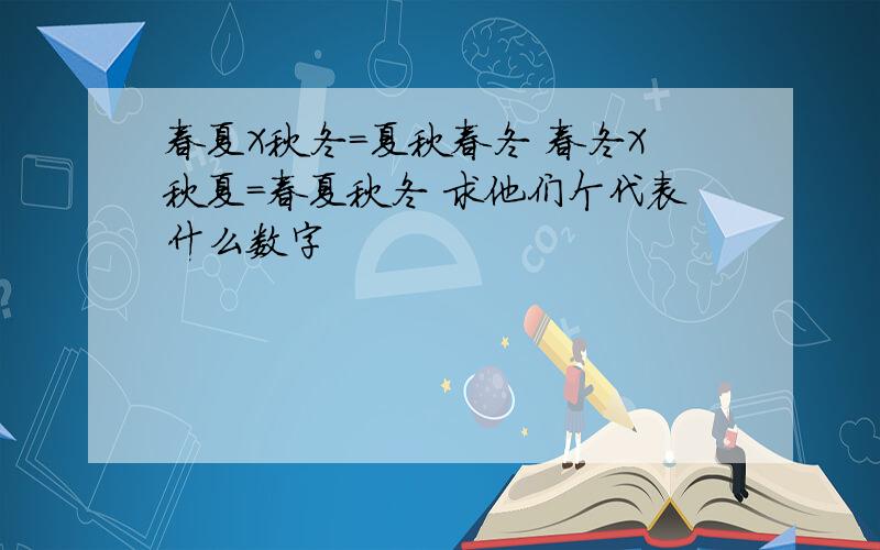 春夏X秋冬=夏秋春冬 春冬X秋夏=春夏秋冬 求他们个代表什么数字