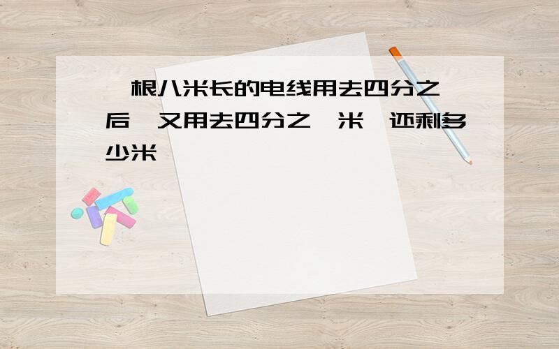 一根八米长的电线用去四分之一后,又用去四分之一米,还剩多少米