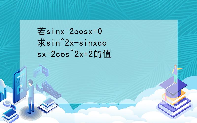 若sinx-2cosx=0 求sin^2x-sinxcosx-2cos^2x+2的值