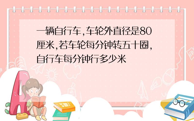 一辆自行车,车轮外直径是80厘米,若车轮每分钟转五十圈,自行车每分钟行多少米