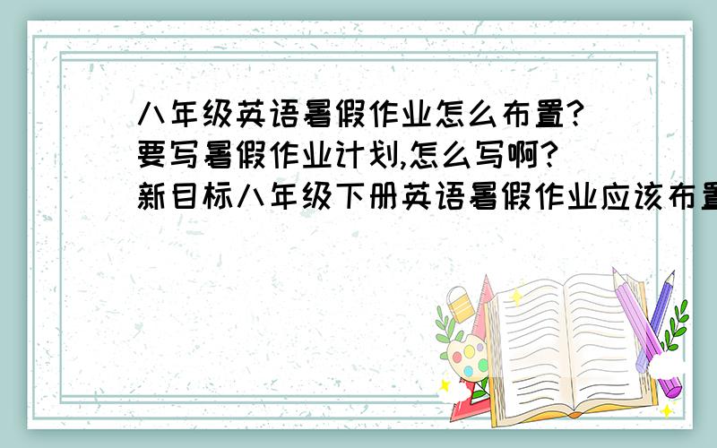 八年级英语暑假作业怎么布置?要写暑假作业计划,怎么写啊?新目标八年级下册英语暑假作业应该布置些什么呢?  谢谢帮忙