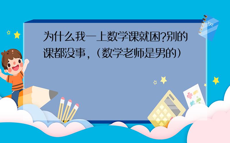 为什么我一上数学课就困?别的课都没事,（数学老师是男的）