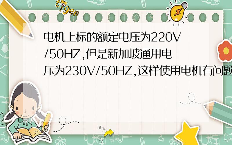 电机上标的额定电压为220V/50HZ,但是新加坡通用电压为230V/50HZ,这样使用电机有问题吗?