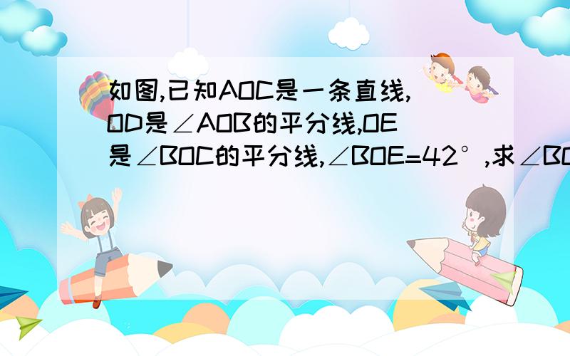 如图,已知AOC是一条直线,OD是∠AOB的平分线,OE是∠BOC的平分线,∠BOE=42°,求∠BOC及∠AOD的度数