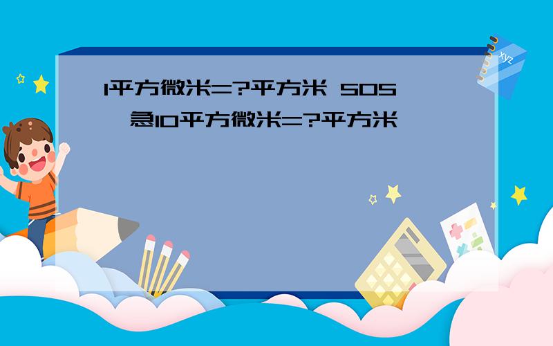 1平方微米=?平方米 SOS,急10平方微米=?平方米