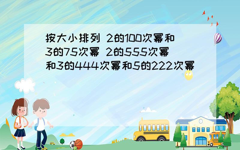 按大小排列 2的100次幂和3的75次幂 2的555次幂和3的444次幂和5的222次幂