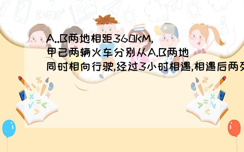 A..B两地相距360KM,甲已两辆火车分别从A.B两地同时相向行驶,经过3小时相遇,相遇后两列火车继续行1小时,此时已车到A地的路程是甲车到B地路程的2倍,求甲.已两列火车的数度?