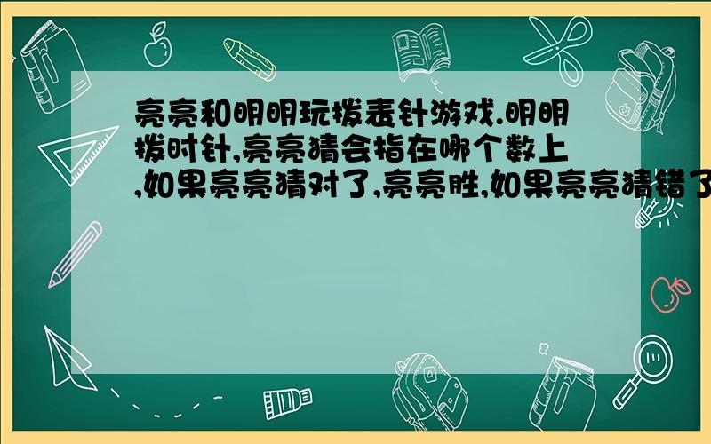 亮亮和明明玩拨表针游戏.明明拨时针,亮亮猜会指在哪个数上,如果亮亮猜对了,亮亮胜,如果亮亮猜错了明明胜.（1）这个游戏公平吗?为什么?（2）明明一定会赢吗?为什么?