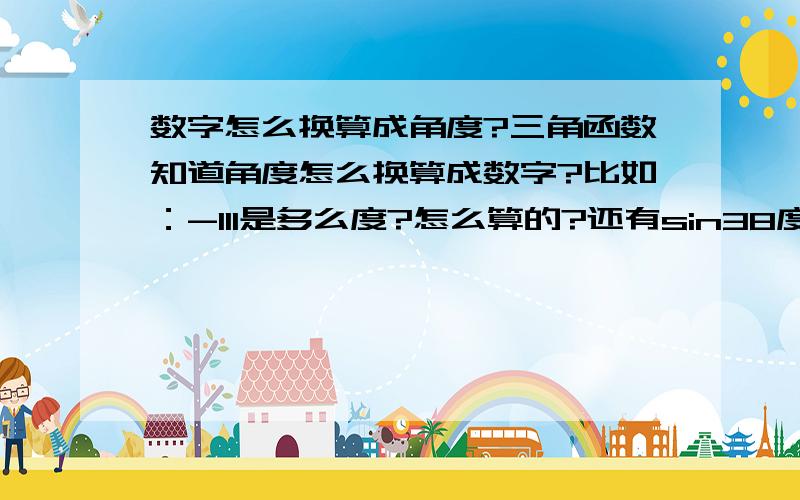 数字怎么换算成角度?三角函数知道角度怎么换算成数字?比如：-111是多么度?怎么算的?还有sin38度等于多少?还有cos和tan,是怎么算的?