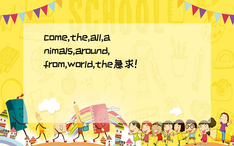 come,the,all,animals,around,from,world,the急求!