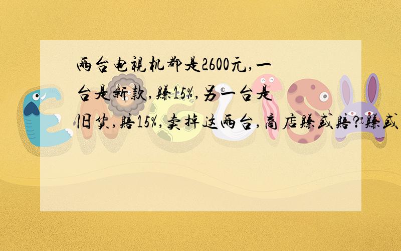 两台电视机都是2600元,一台是新款,赚15%,另一台是旧货,赔15%,卖掉这两台,商店赚或赔?赚或赔了多少元?