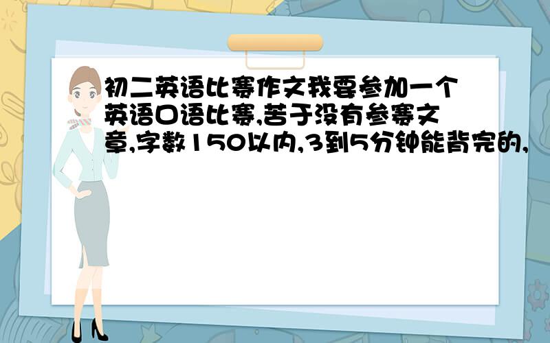 初二英语比赛作文我要参加一个英语口语比赛,苦于没有参赛文章,字数150以内,3到5分钟能背完的,