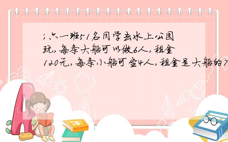 ；六一班51名同学去水上公园玩,每条大船可以做6人,租金120元,每条小船可坐4人,租金是大船的70% 怎样租船最省钱?一根绳子,第一用去总长20%,第二次用去总长的的二分之一,还剩4.5米,这根绳子