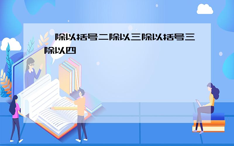 一除以括号二除以三除以括号三除以四