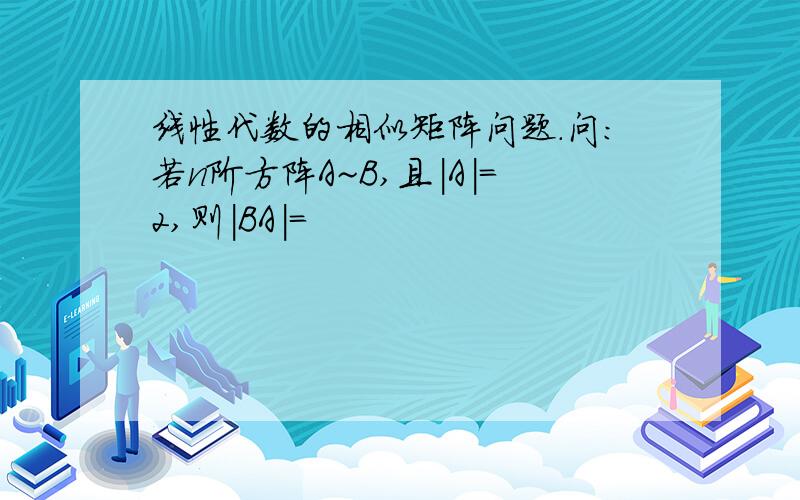 线性代数的相似矩阵问题.问:若n阶方阵A~B,且|A|=2,则|BA|=