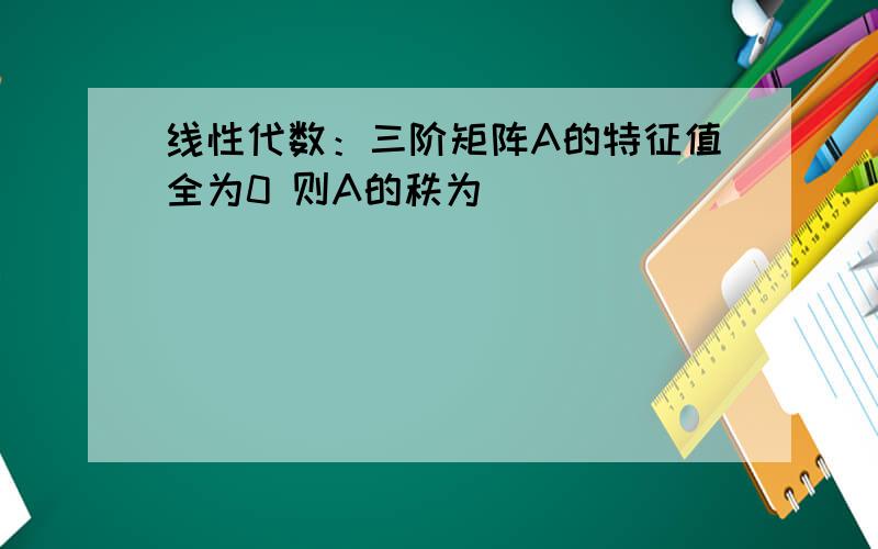 线性代数：三阶矩阵A的特征值全为0 则A的秩为