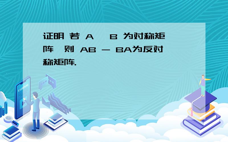 证明 若 A ,B 为对称矩阵,则 AB - BA为反对称矩阵.