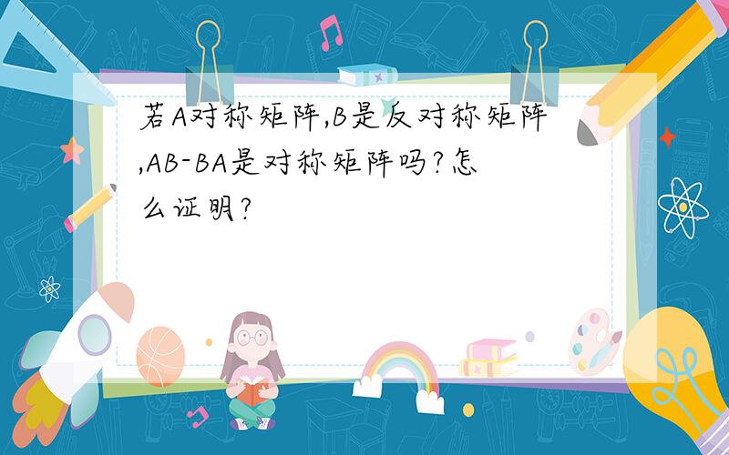 若A对称矩阵,B是反对称矩阵,AB-BA是对称矩阵吗?怎么证明?