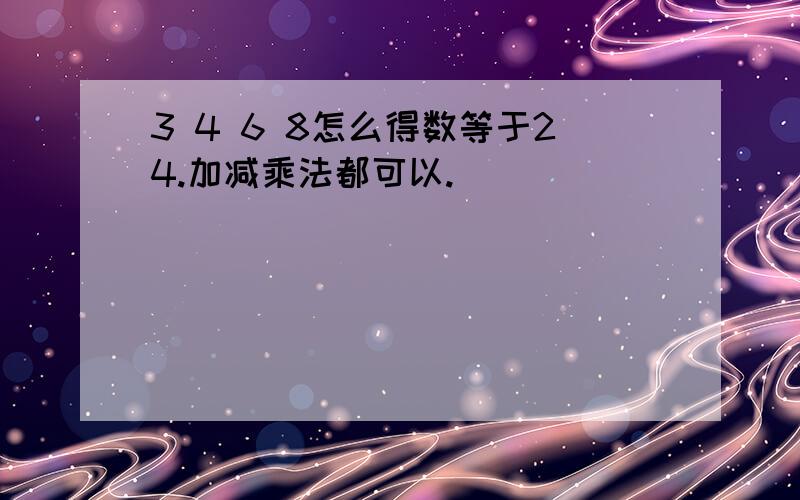 3 4 6 8怎么得数等于24.加减乘法都可以.