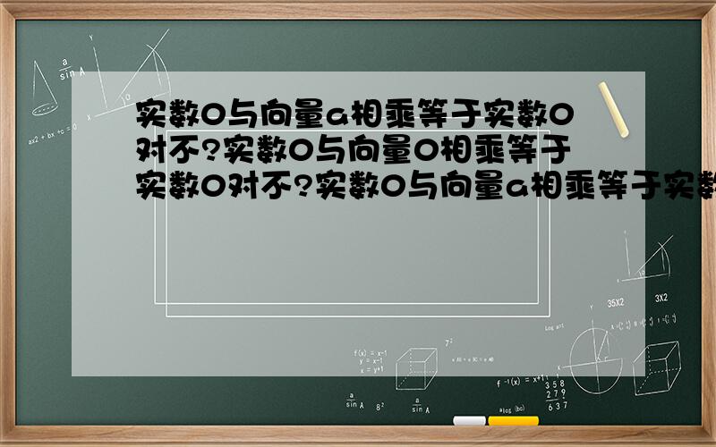 实数0与向量a相乘等于实数0对不?实数0与向量0相乘等于实数0对不?实数0与向量a相乘等于实数0对不?实数0与向量0相乘等于实数0对不?不对请说明理由.