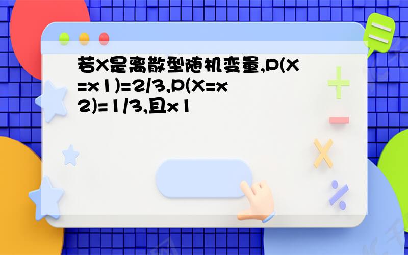 若X是离散型随机变量,P(X=x1)=2/3,P(X=x2)=1/3,且x1