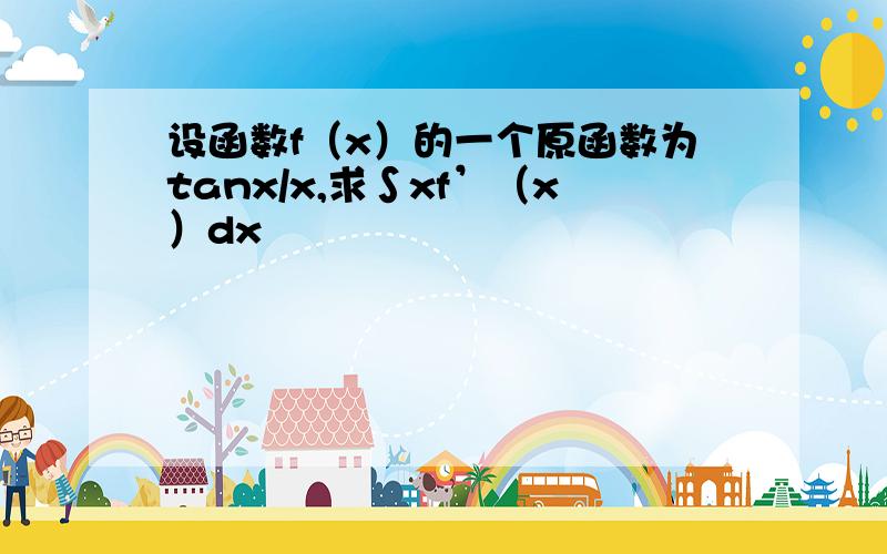 设函数f（x）的一个原函数为tanx/x,求∫xf’（x）dx