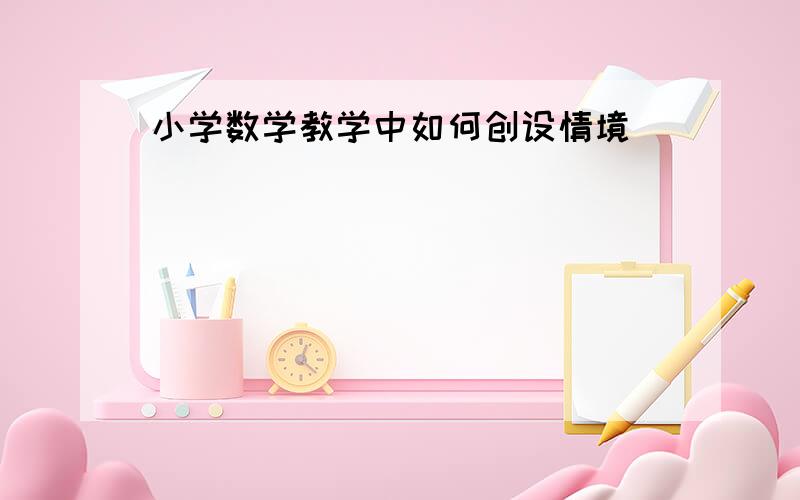 小学数学教学中如何创设情境