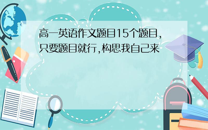 高一英语作文题目15个题目,只要题目就行,构思我自己来