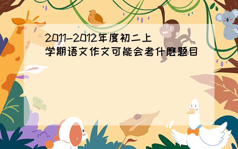 2011-2012年度初二上学期语文作文可能会考什麽题目