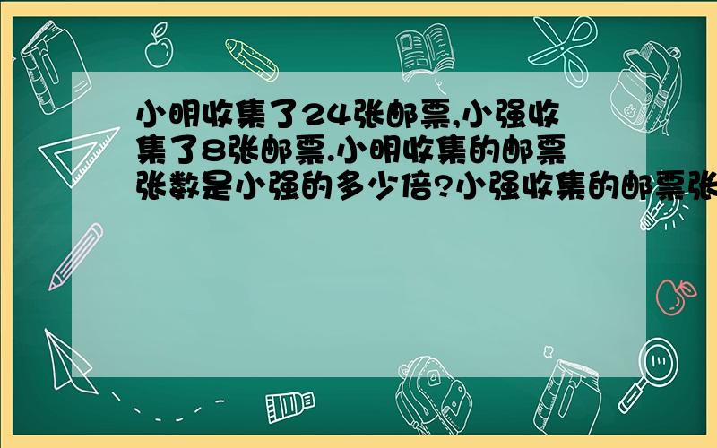 小明收集了24张邮票,小强收集了8张邮票.小明收集的邮票张数是小强的多少倍?小强收集的邮票张数是小明的几分之几?