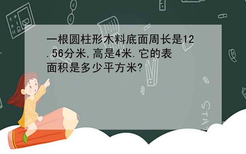 一根圆柱形木料底面周长是12.56分米,高是4米.它的表面积是多少平方米?